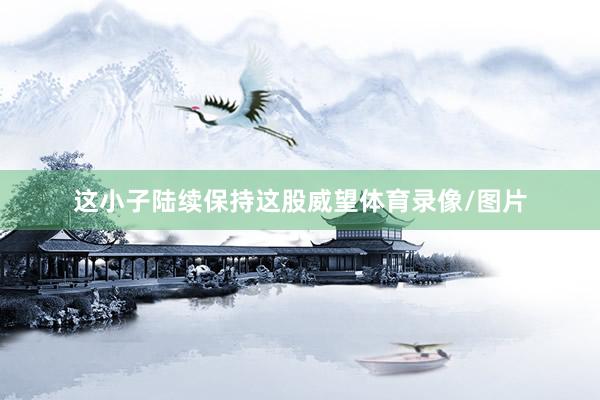 这小子陆续保持这股威望体育录像/图片