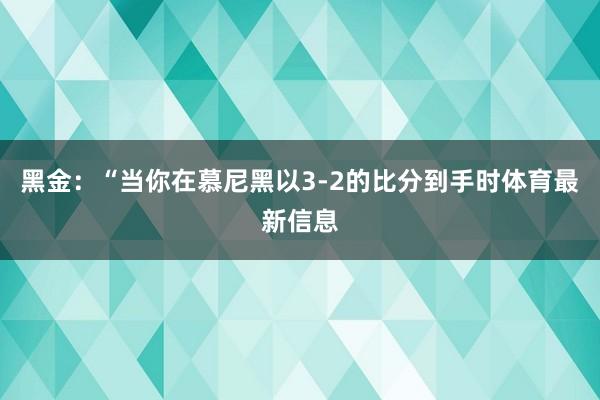 黑金：“当你在慕尼黑以3-2的比分到手时体育最新信息
