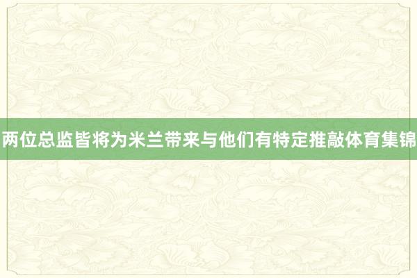 两位总监皆将为米兰带来与他们有特定推敲体育集锦