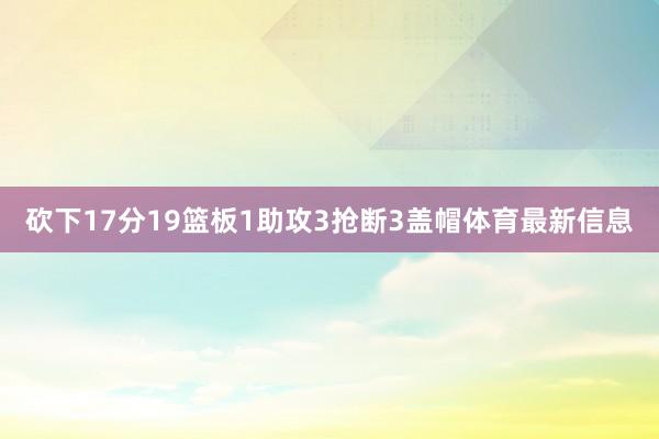 砍下17分19篮板1助攻3抢断3盖帽体育最新信息
