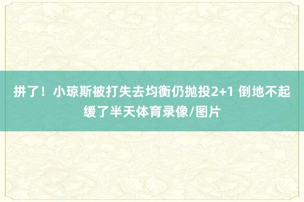 拼了！小琼斯被打失去均衡仍抛投2+1 倒地不起缓了半天体育录像/图片