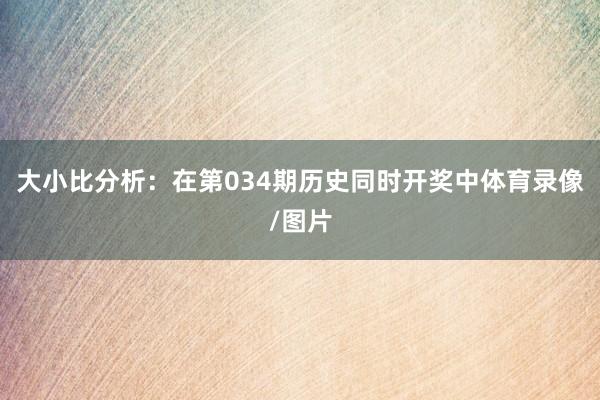 大小比分析：在第034期历史同时开奖中体育录像/图片