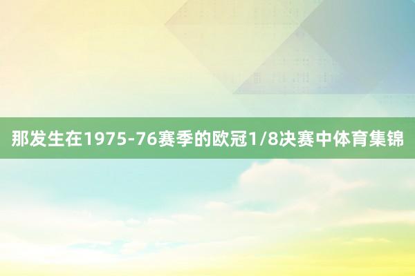 那发生在1975-76赛季的欧冠1/8决赛中体育集锦