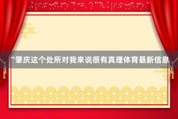 “肇庆这个处所对我来说很有真理体育最新信息