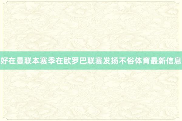 好在曼联本赛季在欧罗巴联赛发扬不俗体育最新信息