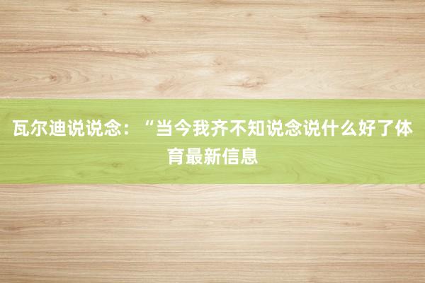 瓦尔迪说说念：“当今我齐不知说念说什么好了体育最新信息
