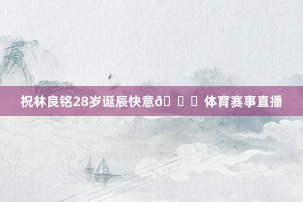 祝林良铭28岁诞辰快意🎂体育赛事直播