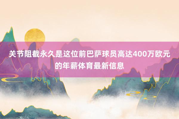 关节阻截永久是这位前巴萨球员高达400万欧元的年薪体育最新信息
