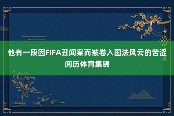 他有一段因FIFA丑闻案而被卷入国法风云的苦涩阅历体育集锦
