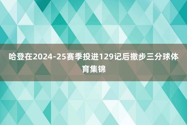 哈登在2024-25赛季投进129记后撤步三分球体育集锦