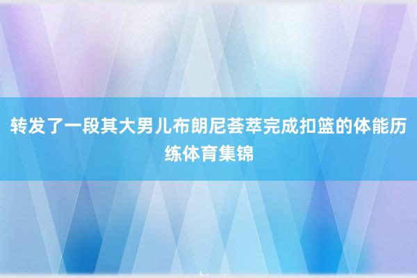 转发了一段其大男儿布朗尼荟萃完成扣篮的体能历练体育集锦