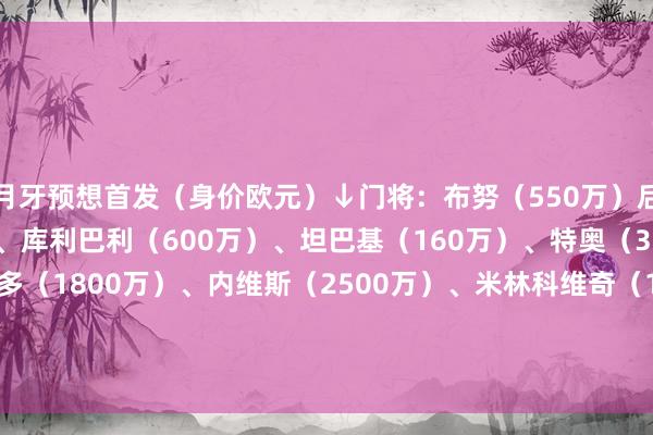 月牙预想首发（身价欧元）↓门将：布努（550万）后卫：坎塞洛（1500万）、库利巴利（600万）、坦巴基（160万）、特奥（3500万）中场：莱昂纳多（1800万）、内维斯（2500万）、米林科维奇（1700万）时尚：马尔科姆（2200万）、努涅斯（4500万）、多萨里（150万）    体育最新信息