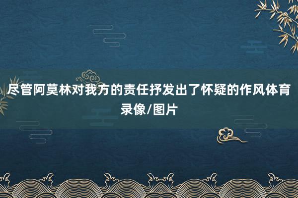 尽管阿莫林对我方的责任抒发出了怀疑的作风体育录像/图片