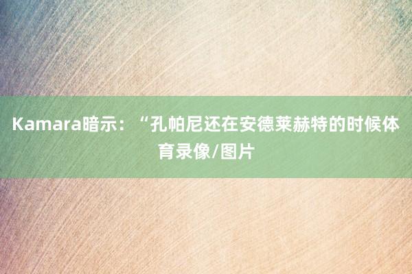Kamara暗示：“孔帕尼还在安德莱赫特的时候体育录像/图片