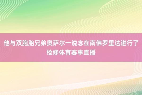 他与双胞胎兄弟奥萨尔一说念在南佛罗里达进行了检修体育赛事直播