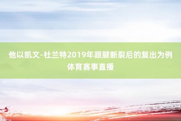 他以凯文-杜兰特2019年跟腱断裂后的复出为例体育赛事直播