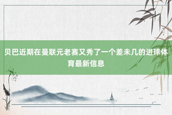 贝巴近期在曼联元老赛又秀了一个差未几的进球体育最新信息