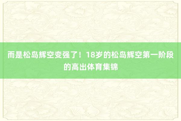 而是松岛辉空变强了！18岁的松岛辉空第一阶段的高出体育集锦