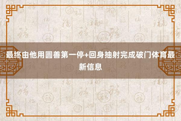 最终由他用圆善第一停+回身抽射完成破门体育最新信息
