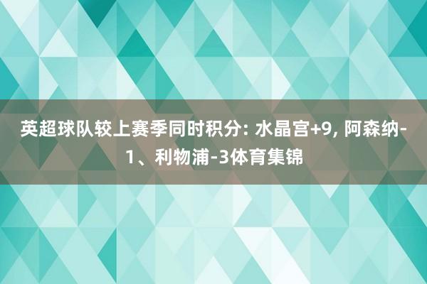 英超球队较上赛季同时积分: 水晶宫+9, 阿森纳-1、利物浦-3体育集锦