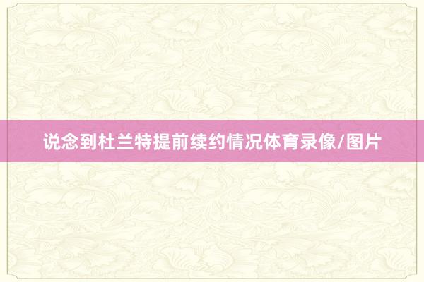 说念到杜兰特提前续约情况体育录像/图片