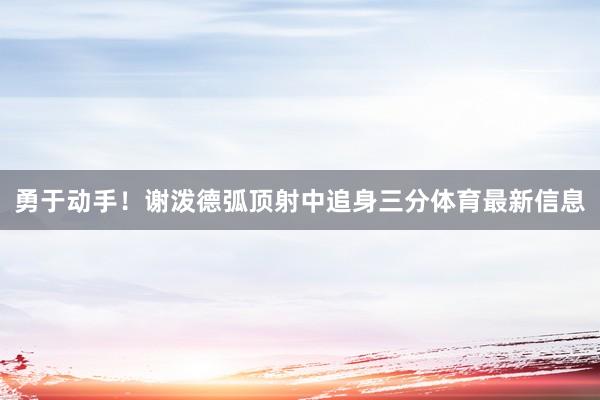 勇于动手！谢泼德弧顶射中追身三分体育最新信息