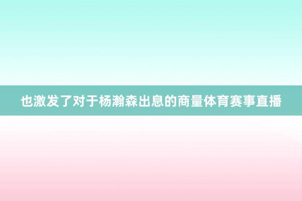 也激发了对于杨瀚森出息的商量体育赛事直播