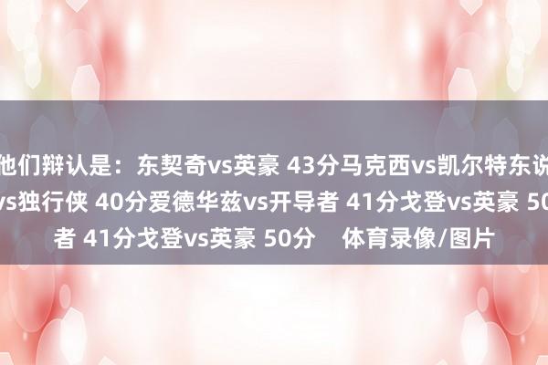他们辩认是：东契奇vs英豪 43分马克西vs凯尔特东说念主 40分文班亚马vs独行侠 40分爱德华兹vs开导者 41分戈登vs英豪 50分    体育录像/图片