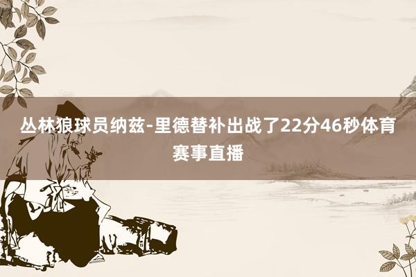 丛林狼球员纳兹-里德替补出战了22分46秒体育赛事直播
