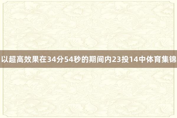 以超高效果在34分54秒的期间内23投14中体育集锦