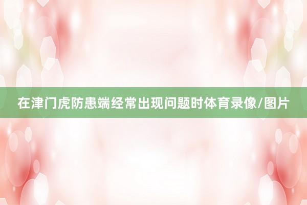 在津门虎防患端经常出现问题时体育录像/图片