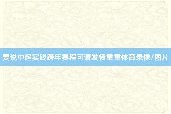 要说中超实践跨年赛程可谓发愤重重体育录像/图片