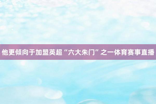 他更倾向于加盟英超“六大朱门”之一体育赛事直播