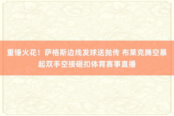 重锤火花！萨格斯边线发球送抛传 布莱克腾空暴起双手空接砸扣体育赛事直播