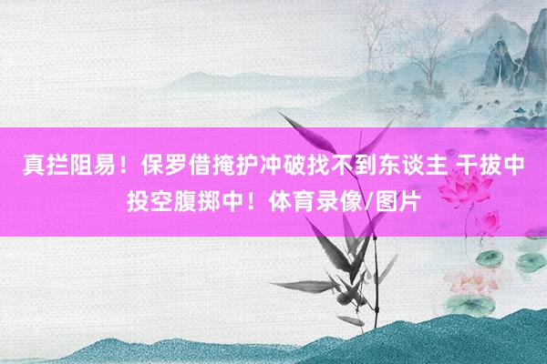 真拦阻易！保罗借掩护冲破找不到东谈主 干拔中投空腹掷中！体育录像/图片