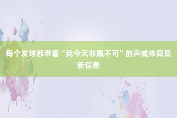 每个发球都带着“我今天非赢不可”的声威体育最新信息