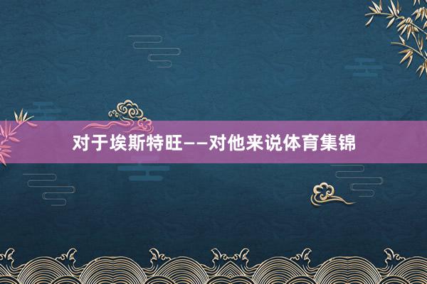 对于埃斯特旺——对他来说体育集锦