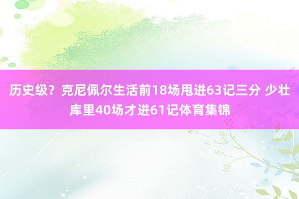 历史级？克尼佩尔生活前18场甩进63记三分 少壮库里40场才进61记体育集锦