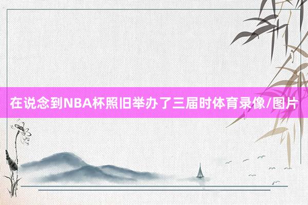 在说念到NBA杯照旧举办了三届时体育录像/图片