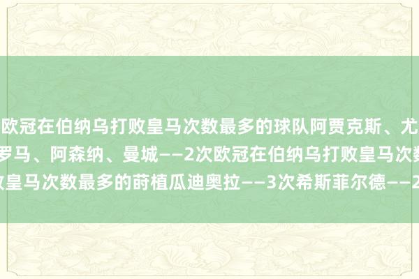 欧冠在伯纳乌打败皇马次数最多的球队阿贾克斯、尤文——3次拜仁、米兰、罗马、阿森纳、曼城——2次欧冠在伯纳乌打败皇马次数最多的莳植瓜迪奥拉——3次希斯菲尔德——2次    体育录像/图片