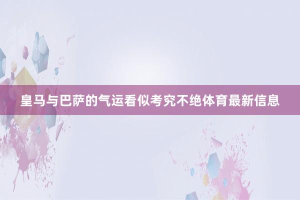 皇马与巴萨的气运看似考究不绝体育最新信息