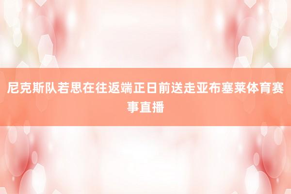 尼克斯队若思在往返端正日前送走亚布塞莱体育赛事直播