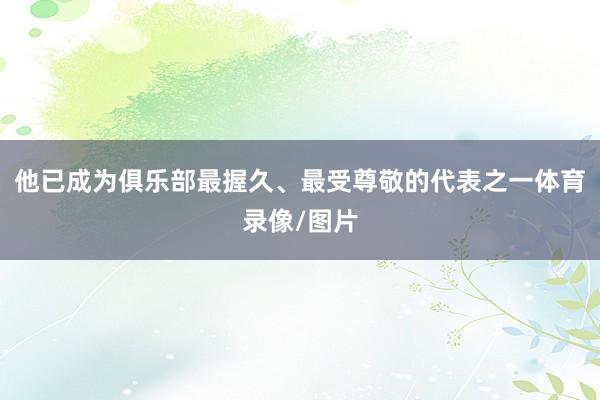 他已成为俱乐部最握久、最受尊敬的代表之一体育录像/图片
