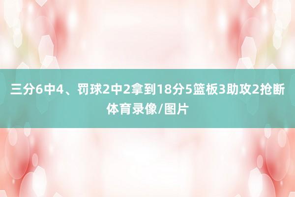 三分6中4、罚球2中2拿到18分5篮板3助攻2抢断体育录像/图片