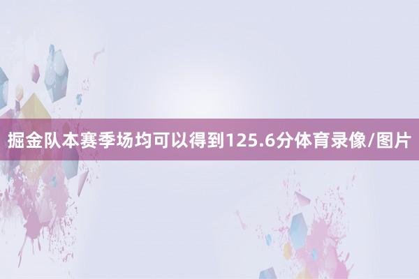 掘金队本赛季场均可以得到125.6分体育录像/图片