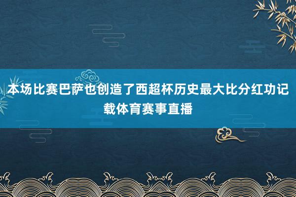 本场比赛巴萨也创造了西超杯历史最大比分红功记载体育赛事直播