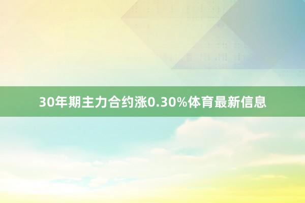 30年期主力合约涨0.30%体育最新信息