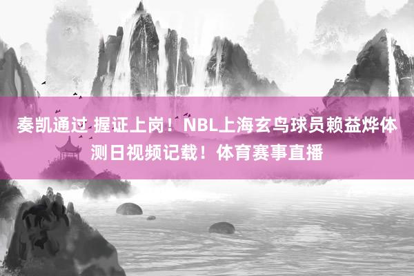 奏凯通过 握证上岗！NBL上海玄鸟球员赖益烨体测日视频记载！体育赛事直播