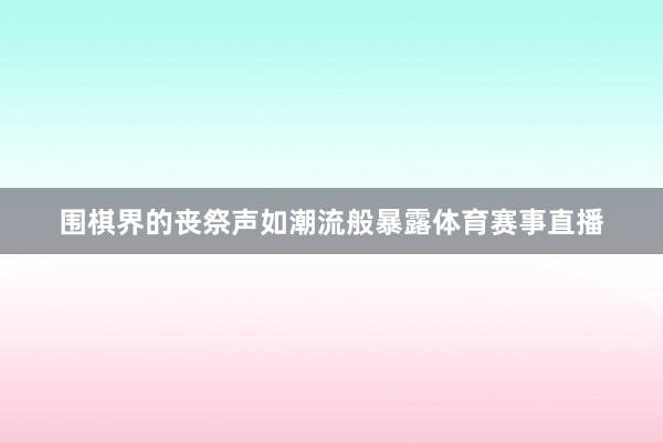 围棋界的丧祭声如潮流般暴露体育赛事直播
