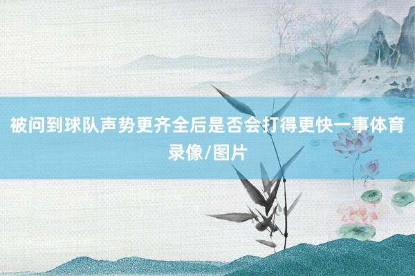 被问到球队声势更齐全后是否会打得更快一事体育录像/图片